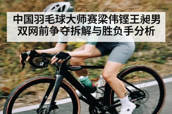 中国羽毛球大师赛梁伟铿王昶男双网前争夺拆解与胜负手分析
